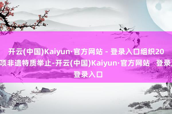 开云(中国)Kaiyun·官方网站 - 登录入口组织200余项非遗特质举止-开云(中国)Kaiyun·官方网站   登录入口