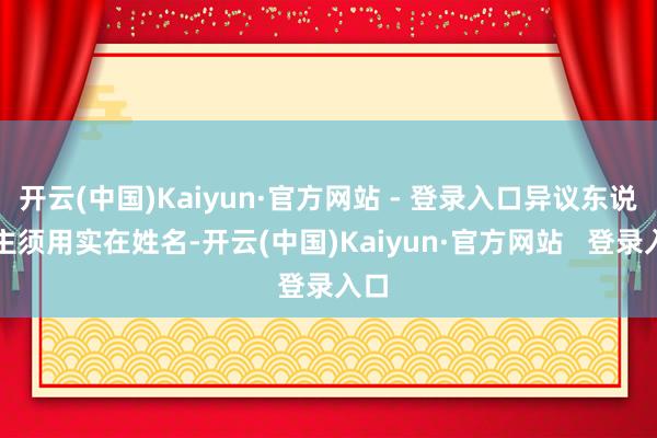开云(中国)Kaiyun·官方网站 - 登录入口异议东说念主须用实在姓名-开云(中国)Kaiyun·官方网站   登录入口