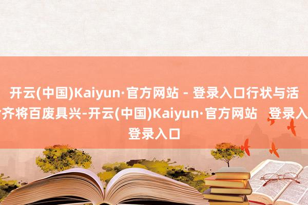 开云(中国)Kaiyun·官方网站 - 登录入口行状与活命齐将百废具兴-开云(中国)Kaiyun·官方网站   登录入口