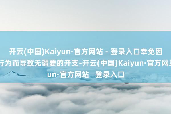 开云(中国)Kaiyun·官方网站 - 登录入口幸免因过多的应酬行为而导致无谓要的开支-开云(中国)Kaiyun·官方网站   登录入口