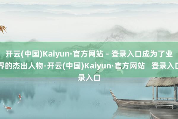 开云(中国)Kaiyun·官方网站 - 登录入口成为了业界的杰出人物-开云(中国)Kaiyun·官方网站   登录入口