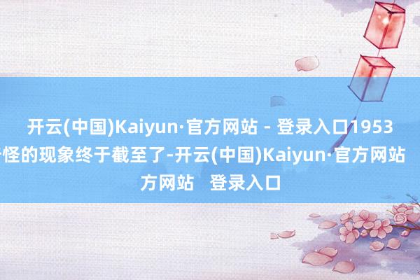 开云(中国)Kaiyun·官方网站 - 登录入口1953年这种奇怪的现象终于截至了-开云(中国)Kaiyun·官方网站   登录入口