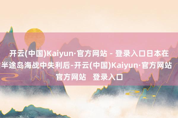 开云(中国)Kaiyun·官方网站 - 登录入口日本在珊瑚海和半途岛海战中失利后-开云(中国)Kaiyun·官方网站   登录入口