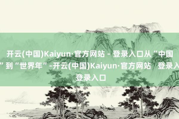 开云(中国)Kaiyun·官方网站 - 登录入口从“中国年”到“世界年”-开云(中国)Kaiyun·官方网站   登录入口