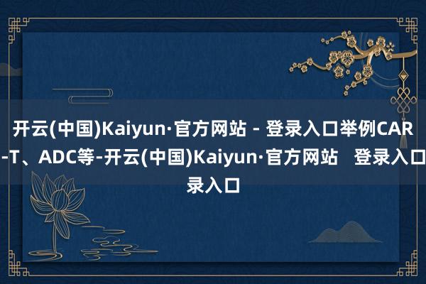 开云(中国)Kaiyun·官方网站 - 登录入口举例CAR-T、ADC等-开云(中国)Kaiyun·官方网站   登录入口