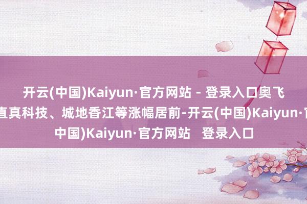 开云(中国)Kaiyun·官方网站 - 登录入口奥飞数据、中辰股份、直真科技、城地香江等涨幅居前-开云(中国)Kaiyun·官方网站   登录入口