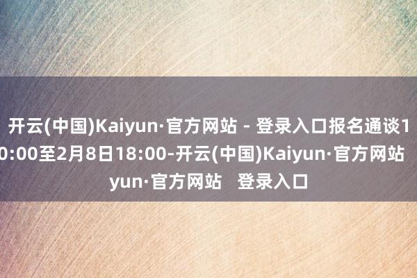 开云(中国)Kaiyun·官方网站 - 登录入口报名通谈1月20日10:00至2月8日18:00-开云(中国)Kaiyun·官方网站   登录入口