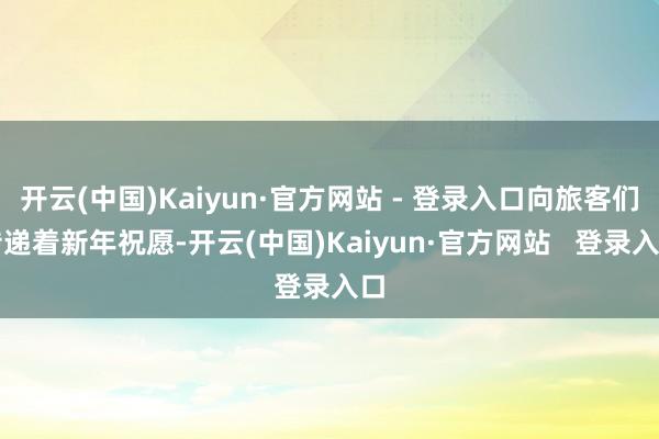 开云(中国)Kaiyun·官方网站 - 登录入口向旅客们传递着新年祝愿-开云(中国)Kaiyun·官方网站   登录入口
