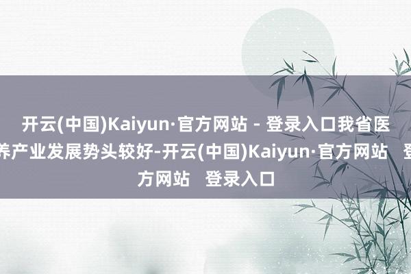 开云(中国)Kaiyun·官方网站 - 登录入口我省医药和康养产业发展势头较好-开云(中国)Kaiyun·官方网站   登录入口