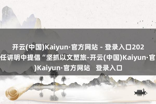 开云(中国)Kaiyun·官方网站 - 登录入口2025年四川省政府责任讲明中提倡“坚抓以文塑旅-开云(中国)Kaiyun·官方网站   登录入口