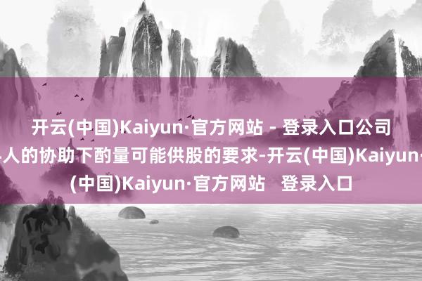 开云(中国)Kaiyun·官方网站 - 登录入口公司当今正在其专科照料人的协助下酌量可能供股的要求-开云(中国)Kaiyun·官方网站   登录入口