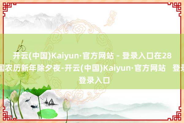 开云(中国)Kaiyun·官方网站 - 登录入口　　在28日中国农历新年除夕夜-开云(中国)Kaiyun·官方网站   登录入口
