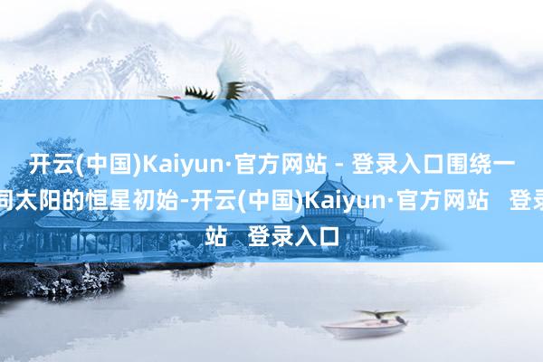 开云(中国)Kaiyun·官方网站 - 登录入口围绕一颗雷同太阳的恒星初始-开云(中国)Kaiyun·官方网站   登录入口