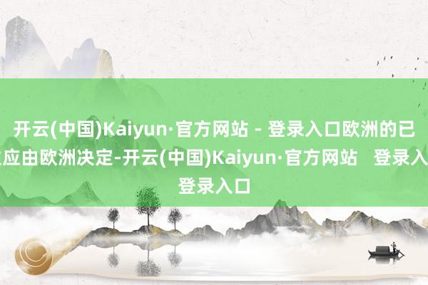 开云(中国)Kaiyun·官方网站 - 登录入口欧洲的已往应由欧洲决定-开云(中国)Kaiyun·官方网站   登录入口