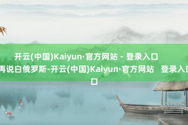 开云(中国)Kaiyun·官方网站 - 登录入口        再说白俄罗斯-开云(中国)Kaiyun·官方网站   登录入口