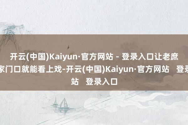 开云(中国)Kaiyun·官方网站 - 登录入口让老庶民在家门口就能看上戏-开云(中国)Kaiyun·官方网站   登录入口