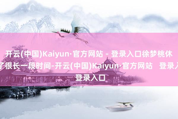 开云(中国)Kaiyun·官方网站 - 登录入口徐梦桃休息了很长一段时间-开云(中国)Kaiyun·官方网站   登录入口