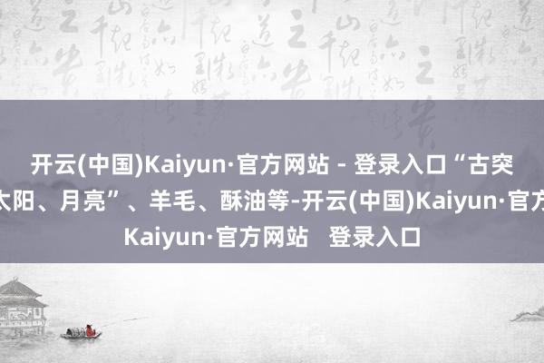 开云(中国)Kaiyun·官方网站 - 登录入口“古突”内包含着的“太阳、月亮”、羊毛、酥油等-开云(中国)Kaiyun·官方网站   登录入口