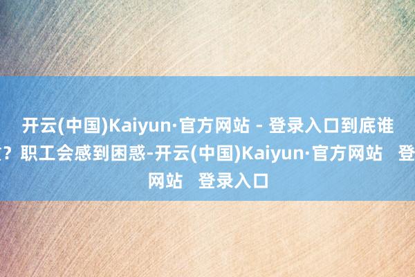 开云(中国)Kaiyun·官方网站 - 登录入口到底谁来慎重？职工会感到困惑-开云(中国)Kaiyun·官方网站   登录入口