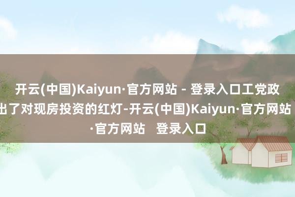 开云(中国)Kaiyun·官方网站 - 登录入口工党政府禁令亮出了对现房投资的红灯-开云(中国)Kaiyun·官方网站   登录入口