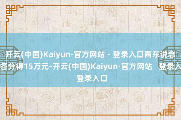 开云(中国)Kaiyun·官方网站 - 登录入口两东说念主各分得15万元-开云(中国)Kaiyun·官方网站   登录入口
