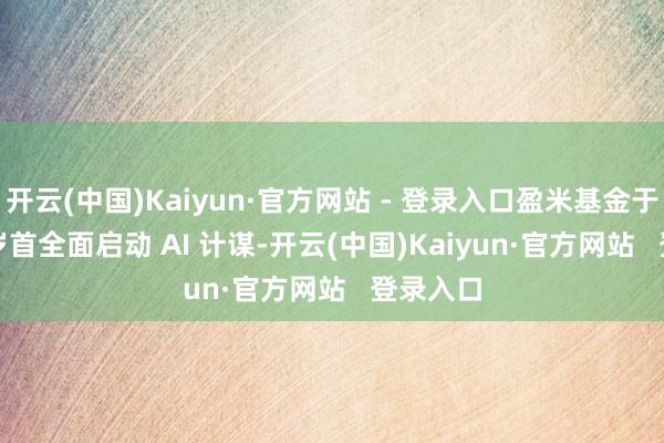 开云(中国)Kaiyun·官方网站 - 登录入口盈米基金于 2023 岁首全面启动 AI 计谋-开云(中国)Kaiyun·官方网站   登录入口