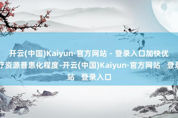 开云(中国)Kaiyun·官方网站 - 登录入口加快优质医疗资源普惠化程度-开云(中国)Kaiyun·官方网站   登录入口