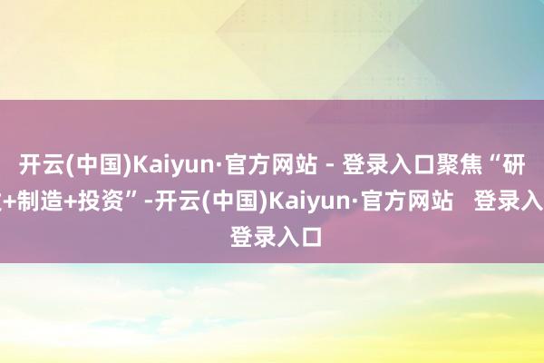 开云(中国)Kaiyun·官方网站 - 登录入口聚焦“研发+制造+投资”-开云(中国)Kaiyun·官方网站   登录入口
