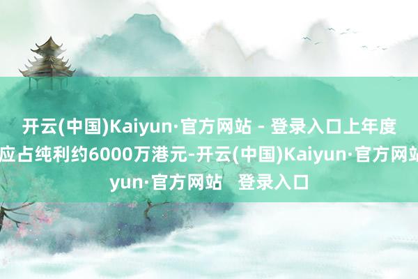 开云(中国)Kaiyun·官方网站 - 登录入口上年度则录得鼓吹应占纯利约6000万港元-开云(中国)Kaiyun·官方网站   登录入口