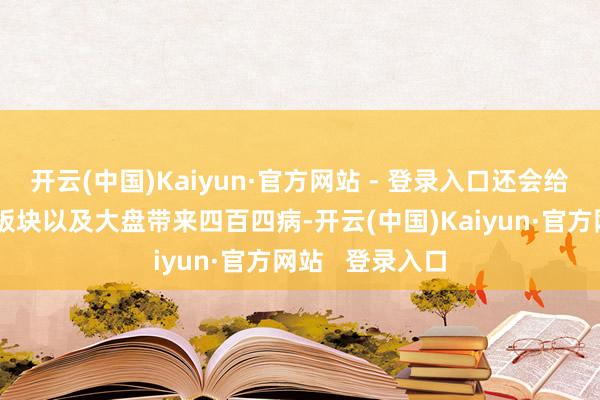 开云(中国)Kaiyun·官方网站 - 登录入口还会给好意思股科技板块以及大盘带来四百四病-开云(中国)Kaiyun·官方网站   登录入口