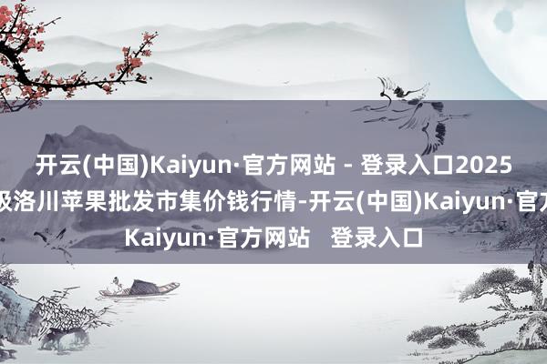 开云(中国)Kaiyun·官方网站 - 登录入口2025年2月28日国度级洛川苹果批发市集价钱行情-开云(中国)Kaiyun·官方网站   登录入口