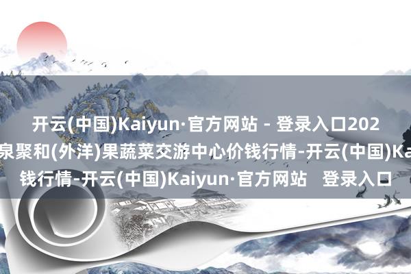 开云(中国)Kaiyun·官方网站 - 登录入口2025年2月28日四川成齐龙泉聚和(外洋)果蔬菜交游中心价钱行情-开云(中国)Kaiyun·官方网站 登录入口