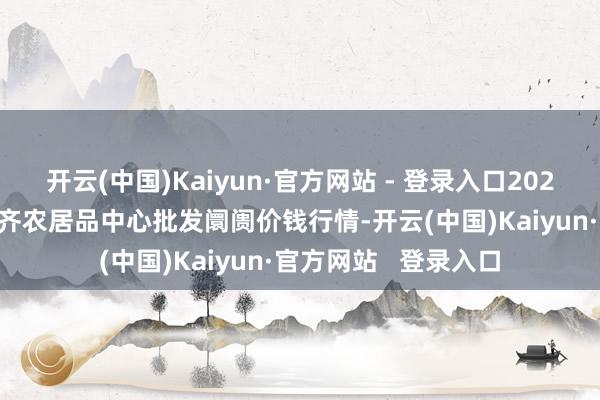 开云(中国)Kaiyun·官方网站 - 登录入口2025年2月28日四川成齐农居品中心批发阛阓价钱行情-开云(中国)Kaiyun·官方网站   登录入口