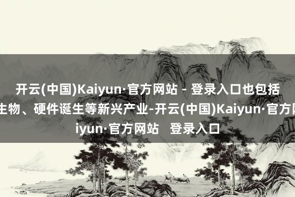 开云(中国)Kaiyun·官方网站 - 登录入口也包括半导体、医药生物、硬件诞生等新兴产业-开云(中国)Kaiyun·官方网站   登录入口