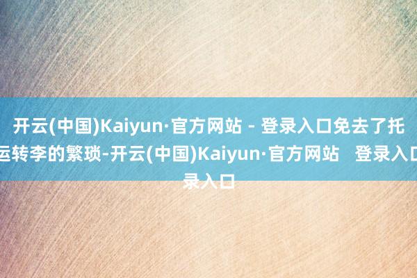 开云(中国)Kaiyun·官方网站 - 登录入口免去了托运转李的繁琐-开云(中国)Kaiyun·官方网站   登录入口