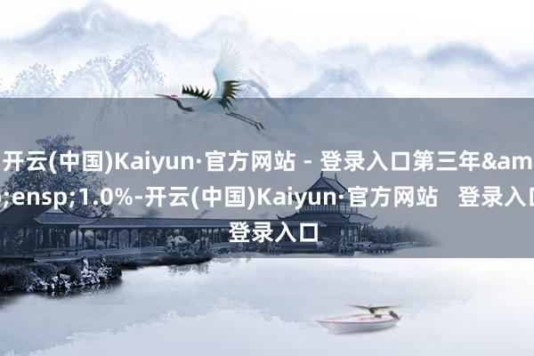 开云(中国)Kaiyun·官方网站 - 登录入口第三年&ensp;1.0%-开云(中国)Kaiyun·官方网站   登录入口