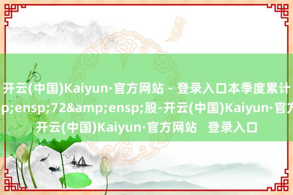 开云(中国)Kaiyun·官方网站 - 登录入口本季度累计转股股数为&ensp;72&ensp;股-开云(中国)Kaiyun·官方网站   登录入口
