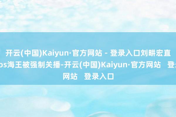 开云(中国)Kaiyun·官方网站 - 登录入口刘畊宏直播时cos海王被强制关播-开云(中国)Kaiyun·官方网站   登录入口
