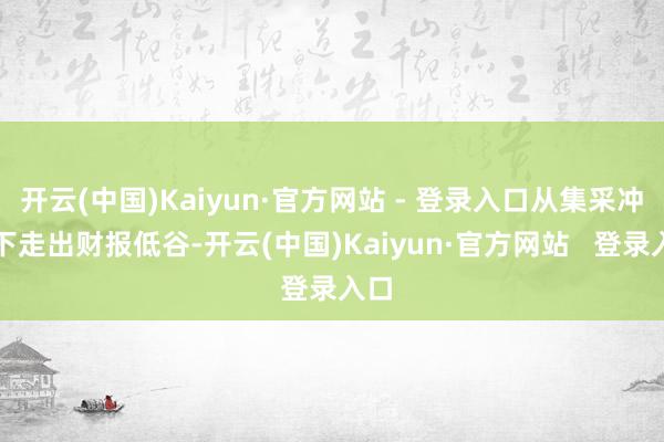 开云(中国)Kaiyun·官方网站 - 登录入口从集采冲击下走出财报低谷-开云(中国)Kaiyun·官方网站   登录入口