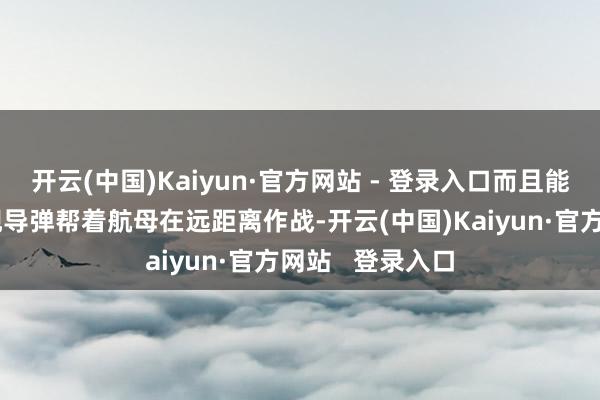 开云(中国)Kaiyun·官方网站 - 登录入口而且能用高妙音速反舰导弹帮着航母在远距离作战-开云(中国)Kaiyun·官方网站   登录入口