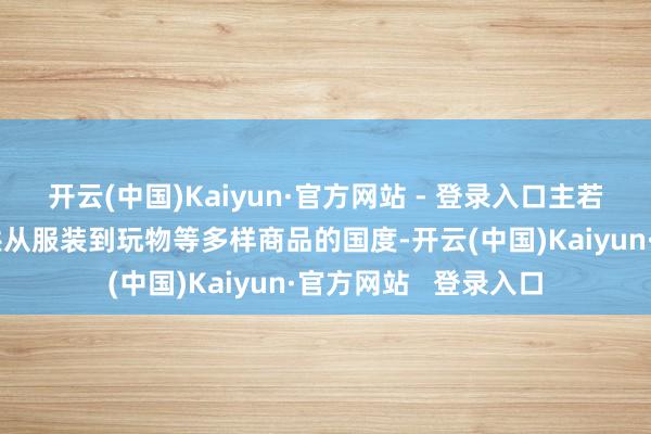 开云(中国)Kaiyun·官方网站 - 登录入口主若是针对向零卖商提供从服装到玩物等多样商品的国度-开云(中国)Kaiyun·官方网站   登录入口
