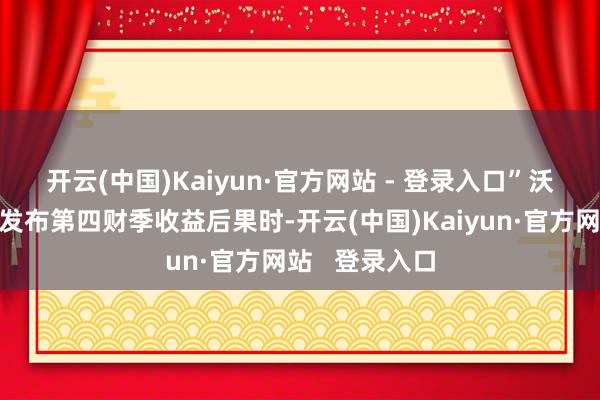 开云(中国)Kaiyun·官方网站 - 登录入口”　　沃尔玛在2月份发布第四财季收益后果时-开云(中国)Kaiyun·官方网站   登录入口