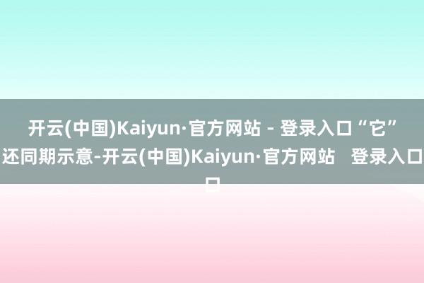 开云(中国)Kaiyun·官方网站 - 登录入口　　“它”还同期示意-开云(中国)Kaiyun·官方网站   登录入口
