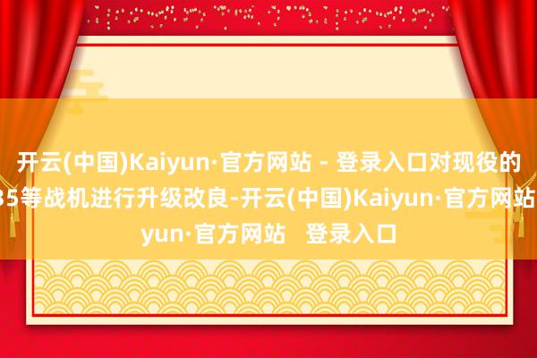 开云(中国)Kaiyun·官方网站 - 登录入口对现役的F-22、F-35等战机进行升级改良-开云(中国)Kaiyun·官方网站   登录入口