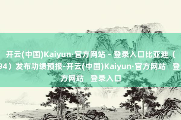 开云(中国)Kaiyun·官方网站 - 登录入口比亚迪（002594）发布功绩预报-开云(中国)Kaiyun·官方网站   登录入口