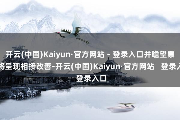 开云(中国)Kaiyun·官方网站 - 登录入口并瞻望票价将呈现相接改善-开云(中国)Kaiyun·官方网站   登录入口