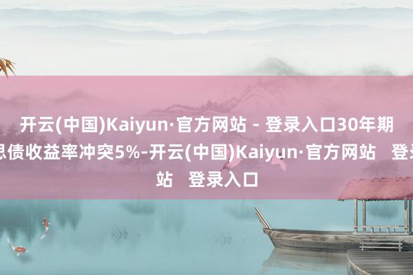 开云(中国)Kaiyun·官方网站 - 登录入口30年期好意思债收益率冲突5%-开云(中国)Kaiyun·官方网站   登录入口