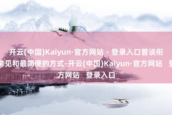 开云(中国)Kaiyun·官方网站 - 登录入口管谈衔接是最常见和最简便的方式-开云(中国)Kaiyun·官方网站   登录入口