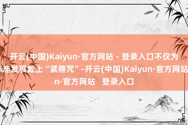 开云(中国)Kaiyun·官方网站 - 登录入口不仅为助贷业务标准发展戴上“紧箍咒”-开云(中国)Kaiyun·官方网站   登录入口
