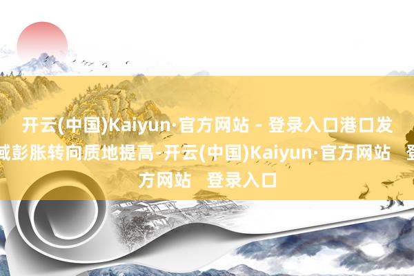 开云(中国)Kaiyun·官方网站 - 登录入口港口发展从畛域彭胀转向质地提高-开云(中国)Kaiyun·官方网站   登录入口